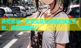 杏吧论坛：真实交友与娱乐的社交平台，值得信赖吗？