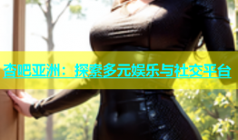 杏吧亚洲：探索多元娱乐与社交平台