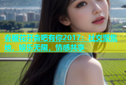 春暖花开杏吧有你2017：社交聚集地，娱乐无限，情感共享