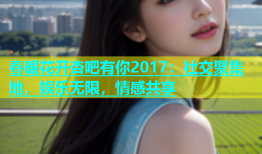 春暖花开杏吧有你2017：社交聚集地，娱乐无限，情感共享