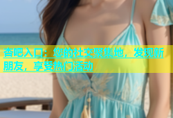 杏吧入口：您的社交聚集地，发现新朋友，享受热门活动