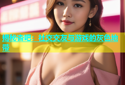 揭秘杏吧：社交交友与游戏的灰色地带