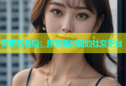 杏吧改名后：探索新功能的社交平台