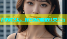 杏吧改名后：探索新功能的社交平台
