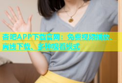 杏吧APP下载官网：免费视频播放、离线下载、多种观看模式