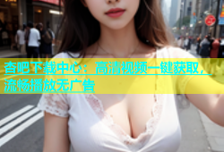 杏吧下载中心：高清视频一键获取，流畅播放无广告