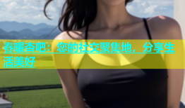 春暖杏吧：您的社交聚集地，分享生活美好