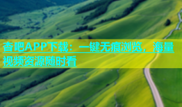 杏吧APP下载：一键无痕浏览，海量视频资源随时看