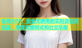 杏吧APP：安全无病毒的实时资讯浏览器，享受无痕模式和社交乐趣