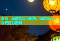 杏吧：在线社交与视频，轻松交友、享受精彩视频