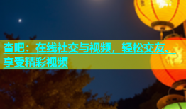 杏吧：在线社交与视频，轻松交友、享受精彩视频