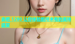 杏吧 1280 让你体验前所未有的美味盛宴