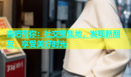 杏吧有你：社交聚集地，发现新朋友，享受美好时光