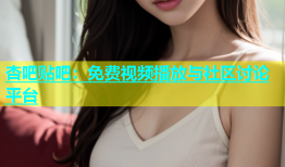 杏吧贴吧：免费视频播放与社区讨论平台