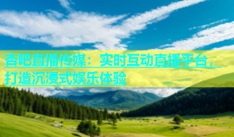 杏吧直播传媒：实时互动直播平台，打造沉浸式娱乐体验