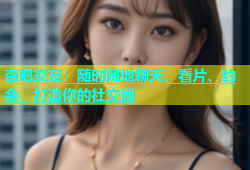 杏吧交友：随时随地聊天、看片、约会，打造你的社交圈