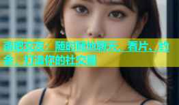 杏吧交友：随时随地聊天、看片、约会，打造你的社交圈