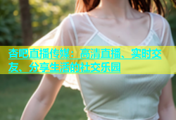 杏吧直播传媒：高清直播、实时交友、分享生活的社交乐园