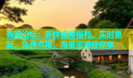 杏吧论坛：多样视频福利，实时更新，免费点播，海量资源任你享