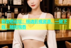 春杏吧论坛：精选影视资源，一键下载，随时观看