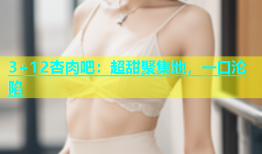 3+12杏肉吧：超甜聚集地，一口沦陷