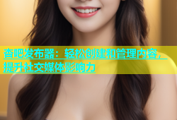 杏吧发布器：轻松创建和管理内容，提升社交媒体影响力