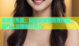 杏吧发布器：轻松创建和管理内容，提升社交媒体影响力