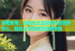 杏吧账号：你的社交互动和内容创作中心，轻松分享和发现新鲜事物