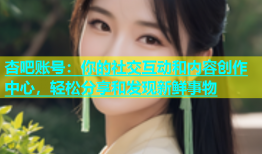 杏吧账号：你的社交互动和内容创作中心，轻松分享和发现新鲜事物
