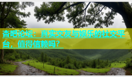 杏吧论坛：真实交友与娱乐的社交平台，值得信赖吗？