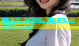 杏吧论坛：热门影视、实时资讯、社交互动，一站式