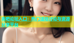 杏吧论坛入口：热门话题讨论与资源分享平台