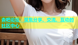 杏吧论坛：聚集分享、交流、互动的社区中心