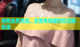 杏吧会员充值，享受专属福利和无限优惠