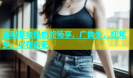 杏吧非会员也能畅享，广告少，视频多，尽在杏吧