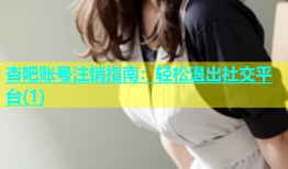 杏吧账号注销指南：轻松退出社交平台(1)