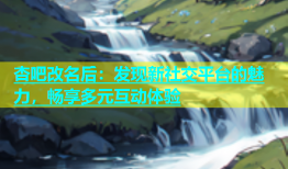 杏吧改名后：发现新社交平台的魅力，畅享多元互动体验