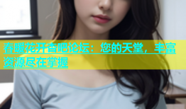 春暖花开杏吧论坛：您的天堂，丰富资源尽在掌握