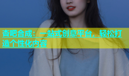 杏吧合成：一站式创意平台，轻松打造个性化内容
