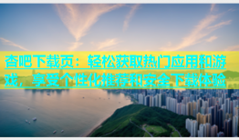 杏吧下载页：轻松获取热门应用和游戏，享受个性化推荐和安全下载体验