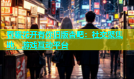 春暖花开有你旧版杏吧：社交聚集地，游戏互动平台