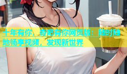 十年有你，杏吧有你网页版：随时随地畅享视频，发现新世界