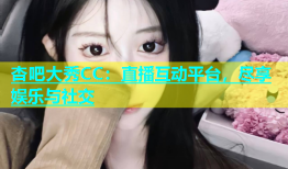 杏吧大秀CC：直播互动平台，尽享娱乐与社交