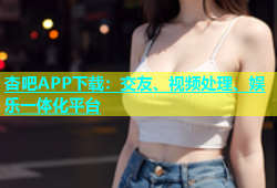 杏吧APP下载：交友、视频处理、娱乐一体化平台
