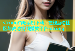 strong杏吧手机下载：在线互动社区与高清视频播放平台-strong