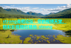 strong杏吧论坛：您的视频天堂，精彩影视随时随地-strong