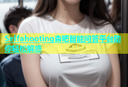 Selfahooting杏吧智能问答平台助你轻松解惑