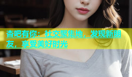 杏吧有你：社交聚集地，发现新朋友，享受美好时光