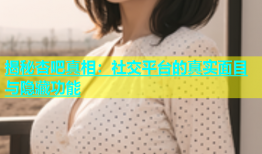 揭秘杏吧真相：社交平台的真实面目与隐藏功能