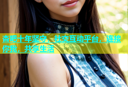 杏吧十年坚守，社交互动平台，连接你我，共享生活